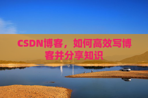 CSDN博客，如何高效写博客并分享知识
