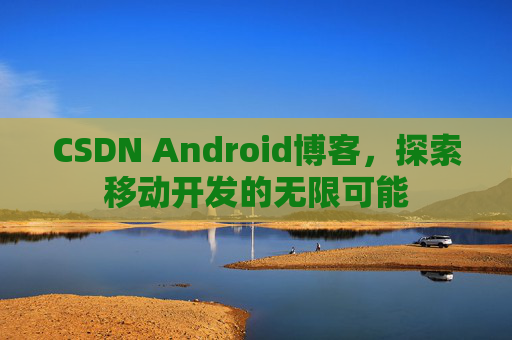 CSDN Android博客，探索移动开发的无限可能
