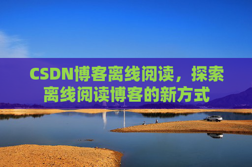 CSDN博客离线阅读，探索离线阅读博客的新方式